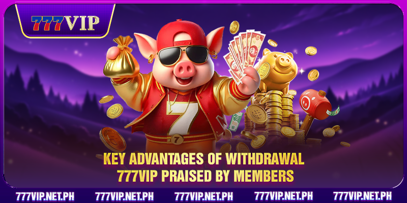 Key advantages of withdrawal 777VIP praised by members